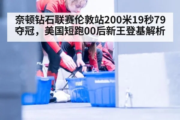 奈顿钻石联赛伦敦站200米19秒79夺冠，美国短跑00后新王登基解析