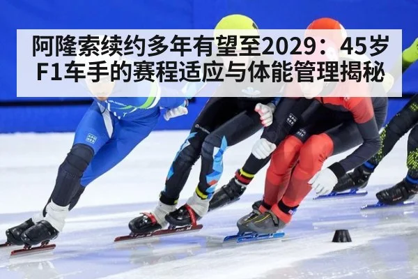 阿隆索续约多年有望至2029：45岁F1车手的赛程适应与体能管理揭秘