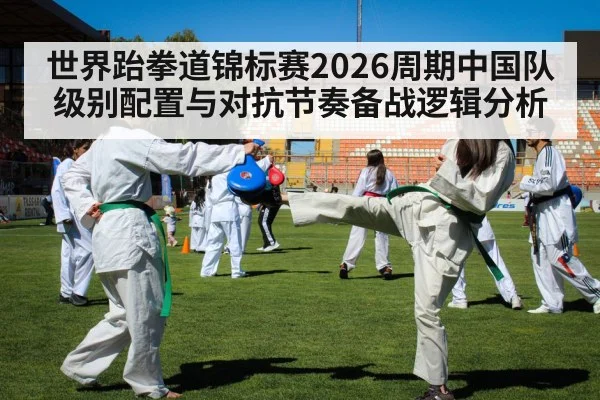 世界跆拳道锦标赛2026周期中国队级别配置与对抗节奏备战逻辑分析