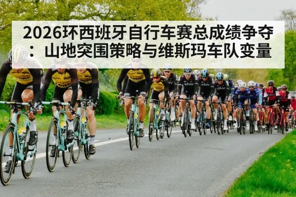 2026环西班牙自行车赛总成绩争夺：山地突围策略与维斯玛车队变量