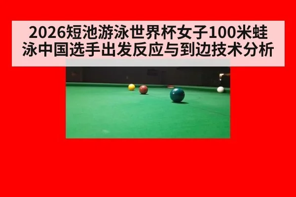2026短池游泳世界杯女子100米蛙泳中国选手出发反应与到边技术分析