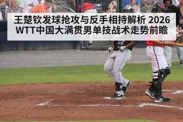王楚钦发球抢攻与反手相持解析 2026WTT中国大满贯男单技战术走势前瞻